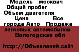  › Модель ­ москвич › Общий пробег ­ 70 000 › Объем двигателя ­ 1 500 › Цена ­ 70 000 - Все города Авто » Продажа легковых автомобилей   . Вологодская обл.